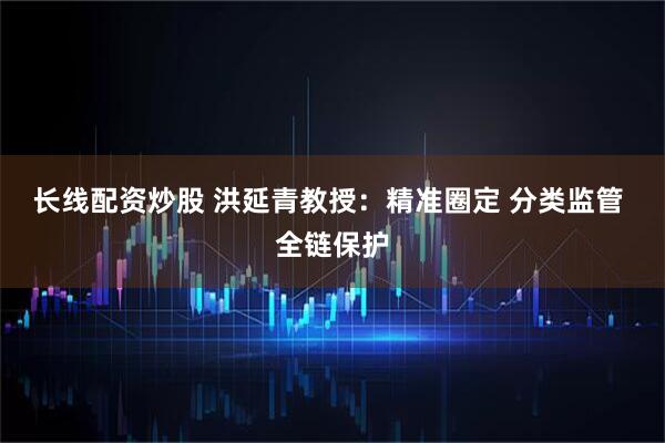长线配资炒股 洪延青教授：精准圈定 分类监管 全链保护