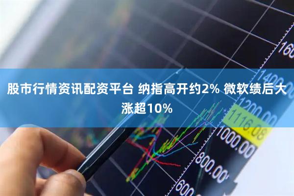 股市行情资讯配资平台 纳指高开约2% 微软绩后大涨超10%