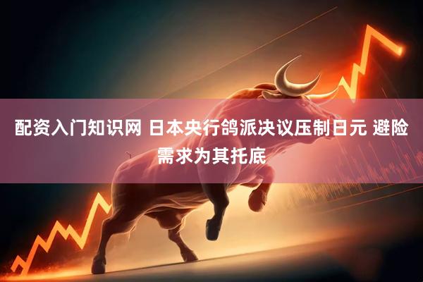 配资入门知识网 日本央行鸽派决议压制日元 避险需求为其托底