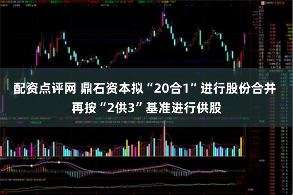 配资点评网 鼎石资本拟“20合1”进行股份合并 再按“2供3”基准进行供股