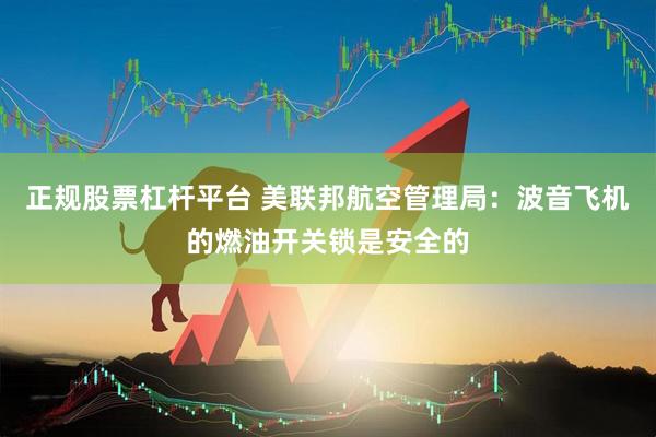 正规股票杠杆平台 美联邦航空管理局：波音飞机的燃油开关锁是安全的