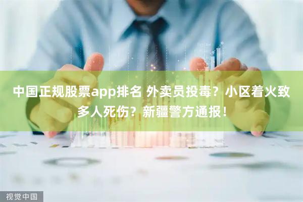 中国正规股票app排名 外卖员投毒？小区着火致多人死伤？新疆警方通报！