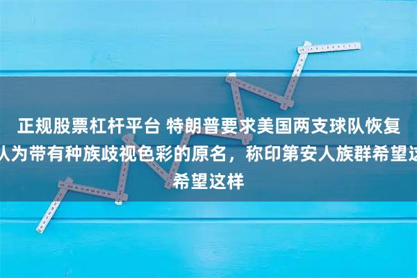 正规股票杠杆平台 特朗普要求美国两支球队恢复被认为带有种族歧视色彩的原名，称印第安人族群希望这样