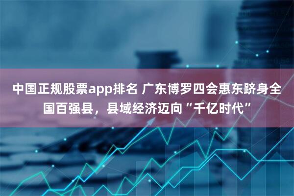 中国正规股票app排名 广东博罗四会惠东跻身全国百强县，县域经济迈向“千亿时代”