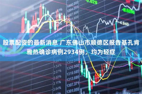 股票配资的最新消息 广东佛山市顺德区报告基孔肯雅热确诊病例2934例，均为轻症
