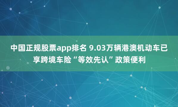 中国正规股票app排名 9.03万辆港澳机动车已享跨境车险“等效先认”政策便利