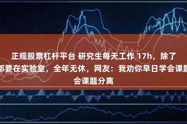 正规股票杠杆平台 研究生每天工作 17h，除了睡觉都要在实验室，全年无休，网友：我劝你早日学会课题分离