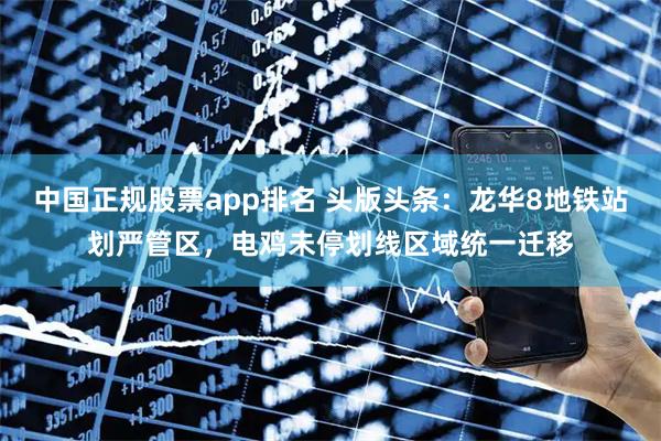 中国正规股票app排名 头版头条：龙华8地铁站划严管区，电鸡未停划线区域统一迁移