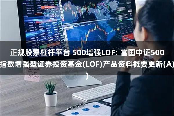正规股票杠杆平台 500增强LOF: 富国中证500指数增强型证券投资基金(LOF)产品资料概要更新(A)