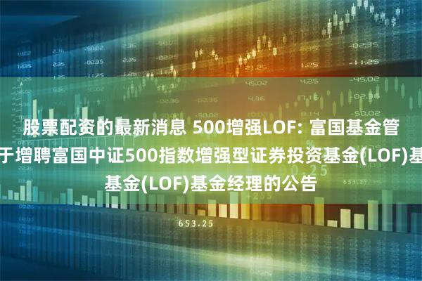 股票配资的最新消息 500增强LOF: 富国基金管理有限公司关于增聘富国中证500指数增强型证券投资基金(LOF)基金经理的公告