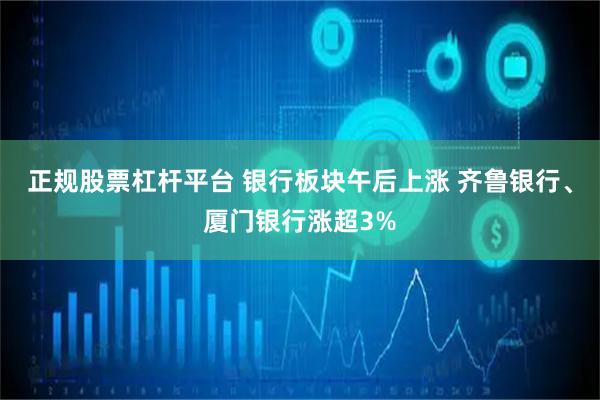 正规股票杠杆平台 银行板块午后上涨 齐鲁银行、厦门银行涨超3%