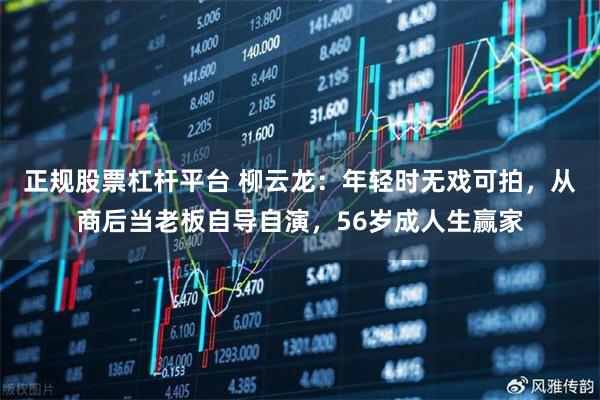 正规股票杠杆平台 柳云龙：年轻时无戏可拍，从商后当老板自导自演，56岁成人生赢家