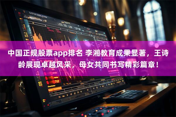 中国正规股票app排名 李湘教育成果显著，王诗龄展现卓越风采，母女共同书写精彩篇章！