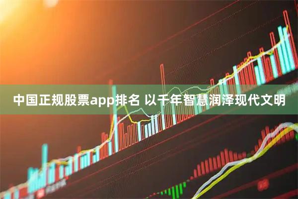 中国正规股票app排名 以千年智慧润泽现代文明