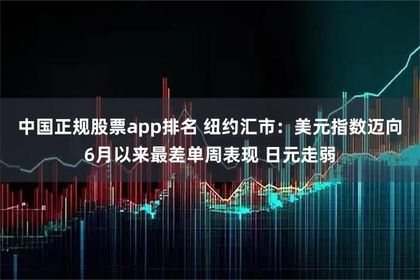 中国正规股票app排名 纽约汇市：美元指数迈向6月以来最差单周表现 日元走弱