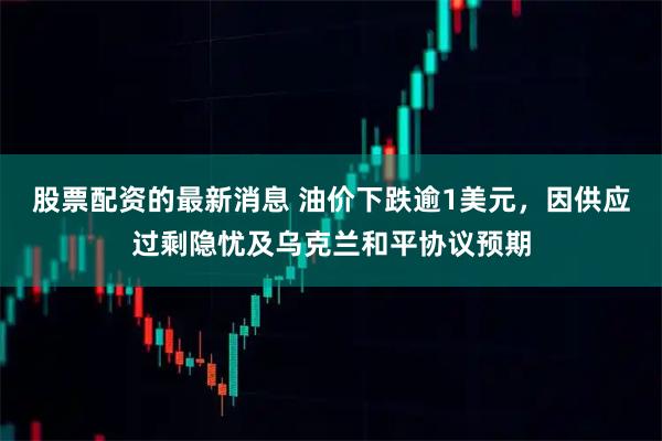 股票配资的最新消息 油价下跌逾1美元，因供应过剩隐忧及乌克兰和平协议预期