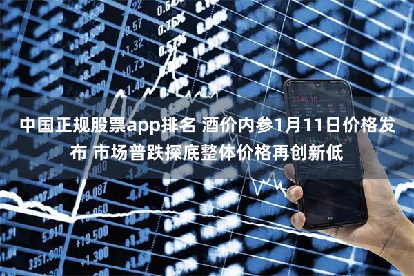 中国正规股票app排名 酒价内参1月11日价格发布 市场普跌探底整体价格再创新低